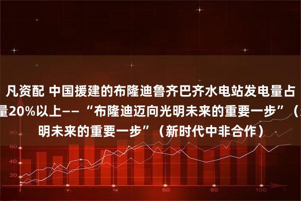 凡资配 中国援建的布隆迪鲁齐巴齐水电站发电量占该国同期总发电量20%以上—— “布隆迪迈向光明未来的重要一步”（新时代中非合作）