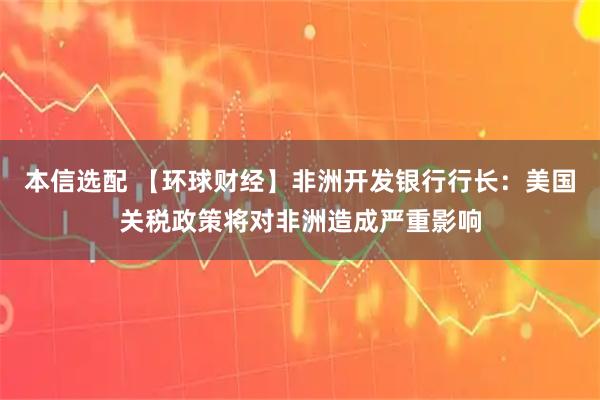 本信选配 【环球财经】非洲开发银行行长：美国关税政策将对非洲造成严重影响