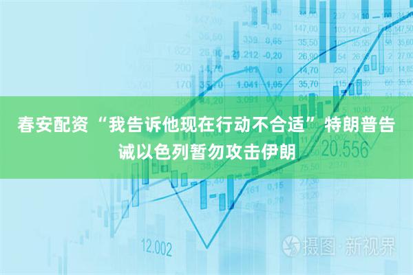 春安配资 “我告诉他现在行动不合适” 特朗普告诫以色列暂勿攻击伊朗