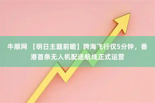 牛顺网 【明日主题前瞻】跨海飞行仅5分钟，香港首条无人机配送航线正式运营