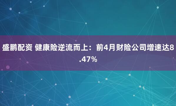 盛鹏配资 健康险逆流而上：前4月财险公司增速达8.47%