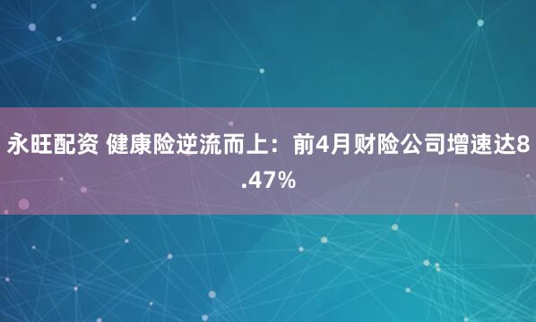 永旺配资 健康险逆流而上：前4月财险公司增速达8.47%