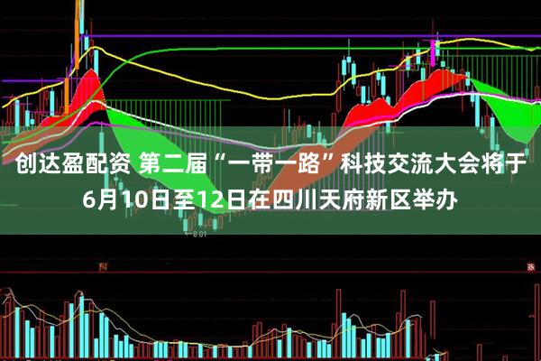 创达盈配资 第二届“一带一路”科技交流大会将于6月10日至12日在四川天府新区举办
