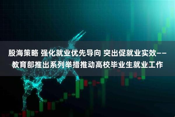 股海策略 强化就业优先导向 突出促就业实效——教育部推出系列举措推动高校毕业生就业工作