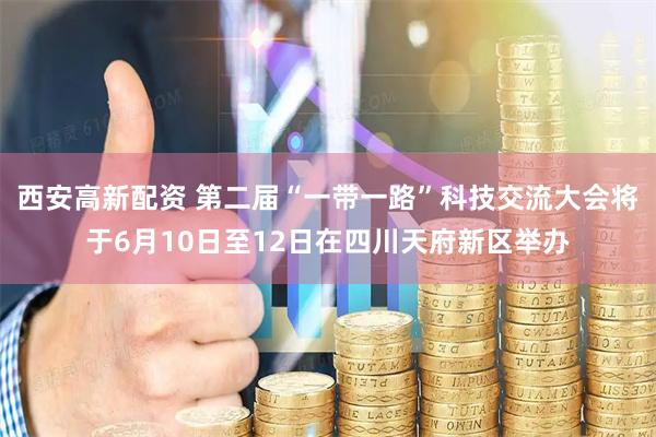 西安高新配资 第二届“一带一路”科技交流大会将于6月10日至12日在四川天府新区举办