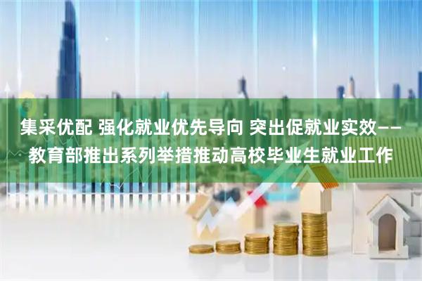 集采优配 强化就业优先导向 突出促就业实效——教育部推出系列举措推动高校毕业生就业工作
