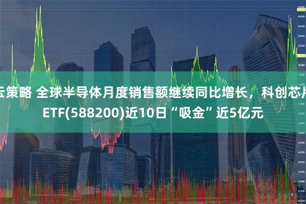云策略 全球半导体月度销售额继续同比增长，科创芯片ETF(588200)近10日“吸金”近5亿元