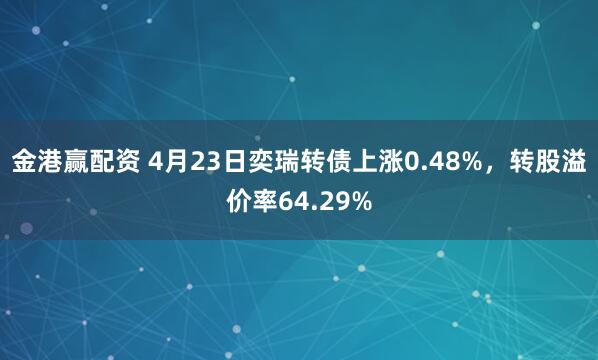 金港赢配资 4月23日奕瑞转债上涨0.48%，转股溢价率64.29%