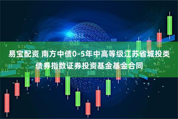 易宝配资 南方中债0-5年中高等级江苏省城投类债券指数证券投资基金基金合同