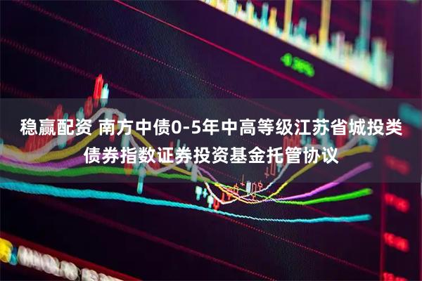 稳赢配资 南方中债0-5年中高等级江苏省城投类债券指数证券投资基金托管协议