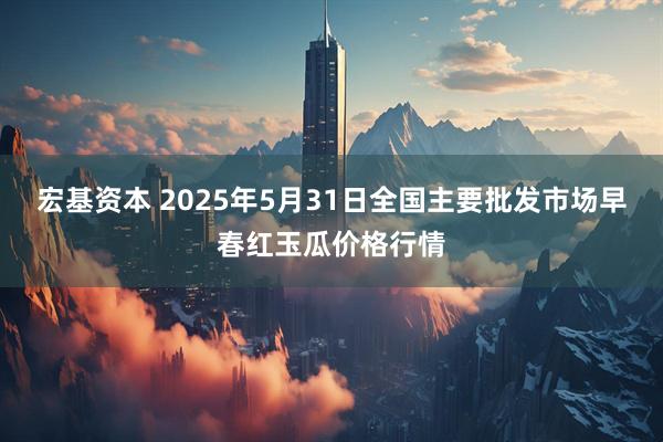 宏基资本 2025年5月31日全国主要批发市场早春红玉瓜价格行情