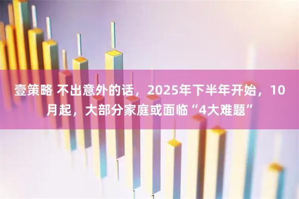 壹策略 不出意外的话，2025年下半年开始，10月起，大部分家庭或面临“4大难题”