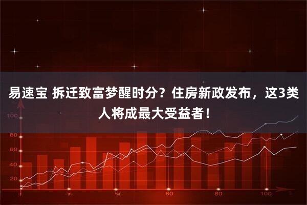 易速宝 拆迁致富梦醒时分？住房新政发布，这3类人将成最大受益者！