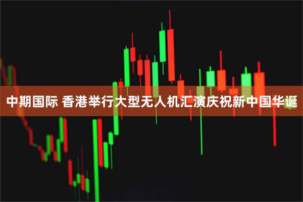 中期国际 香港举行大型无人机汇演庆祝新中国华诞