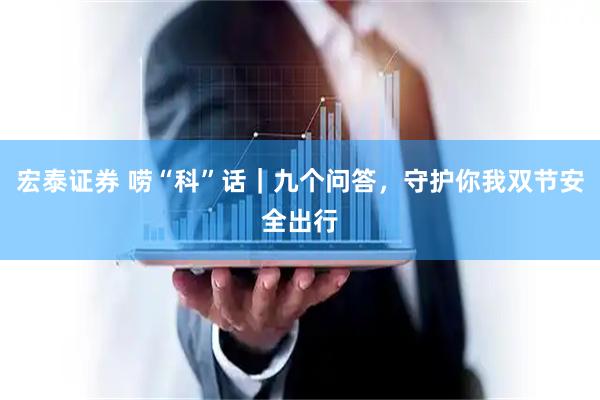 宏泰证券 唠“科”话｜九个问答，守护你我双节安全出行