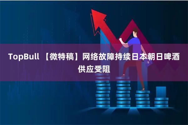 TopBull 【微特稿】网络故障持续　日本朝日啤酒供应受阻