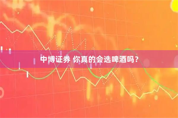 中博证券 你真的会选啤酒吗？