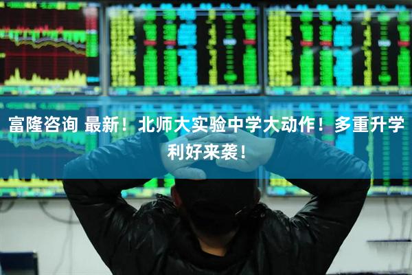 富隆咨询 最新！北师大实验中学大动作！多重升学利好来袭！