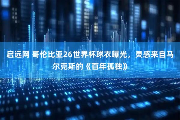 启远网 哥伦比亚26世界杯球衣曝光，灵感来自马尔克斯的《百年孤独》