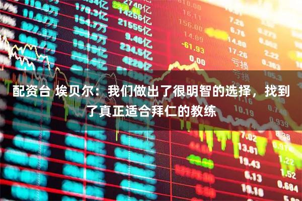 配资台 埃贝尔：我们做出了很明智的选择，找到了真正适合拜仁的教练