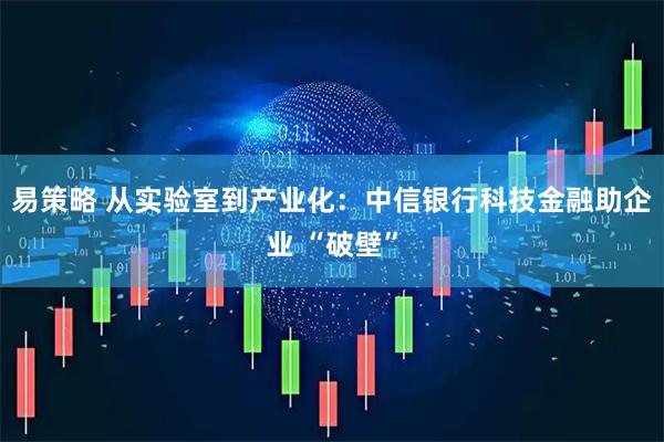 易策略 从实验室到产业化：中信银行科技金融助企业 “破壁”