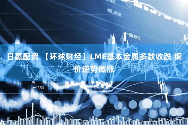 日赢配资 【环球财经】LME基本金属多数收跌 铜价逆势微涨