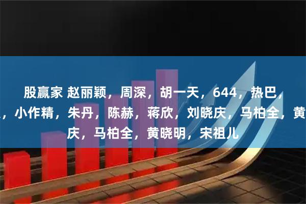 股赢家 赵丽颖，周深，胡一天，644，热巴，天仙，孟子义，小作精，朱丹，陈赫，蒋欣，刘晓庆，马柏全，黄晓明，宋祖儿