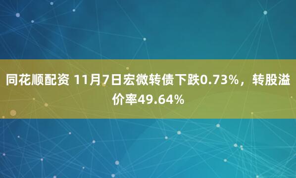 同花顺配资 11月7日宏微转债下跌0.73%，转股溢价率49.64%