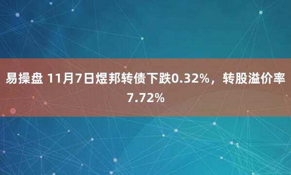 易操盘 11月7日煜邦转债下跌0.32%，转股溢价率7.72%