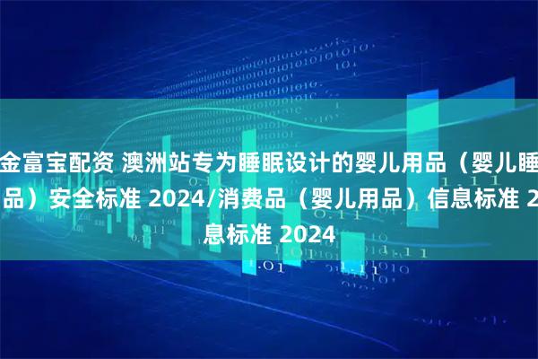 金富宝配资 澳洲站专为睡眠设计的婴儿用品（婴儿睡眠用品）安全标准 2024/消费品（婴儿用品）信息标准 2024