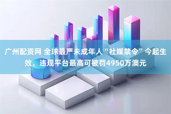 广州配资网 全球最严未成年人“社媒禁令”今起生效，违规平台最高可被罚4950万澳元