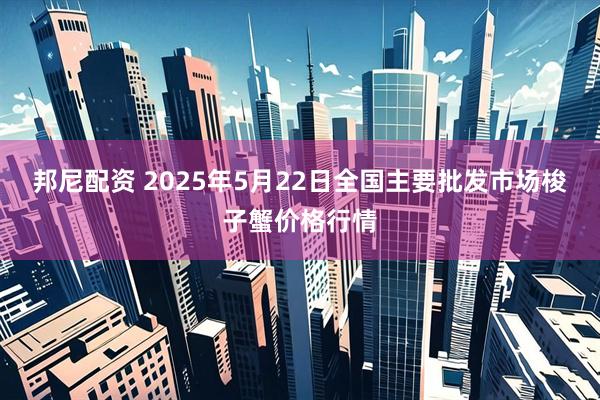 邦尼配资 2025年5月22日全国主要批发市场梭子蟹价格行情