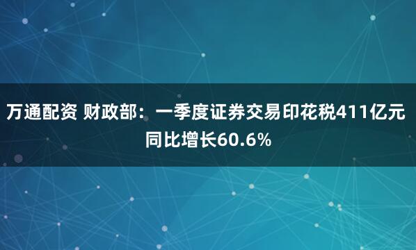 万通配资 财政部：一季度证券交易印花税411亿元 同比增长60.6%