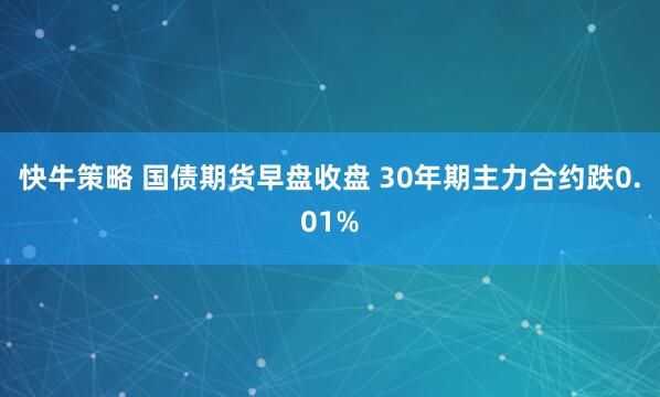 快牛策略 国债期货早盘收盘 30年期主力合约跌0.01%