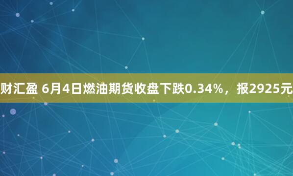 财汇盈 6月4日燃油期货收盘下跌0.34%，报2925元