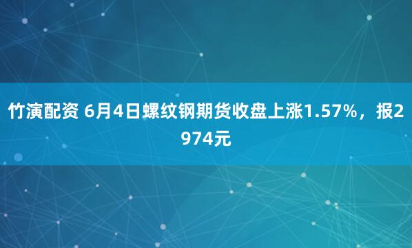 竹演配资 6月4日螺纹钢期货收盘上涨1.57%，报2974元