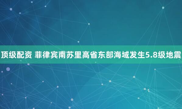 顶级配资 菲律宾南苏里高省东部海域发生5.8级地震