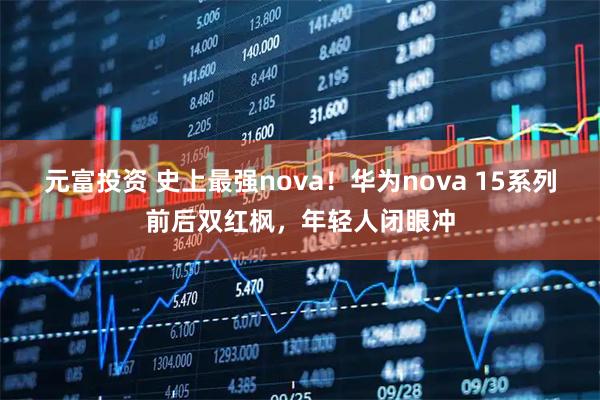 元富投资 史上最强nova！华为nova 15系列前后双红枫，年轻人闭眼冲