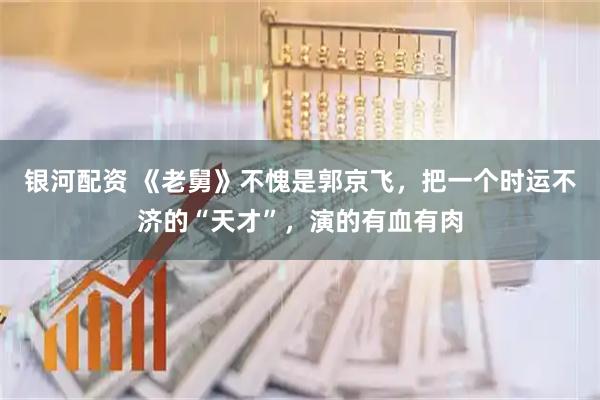 银河配资 《老舅》不愧是郭京飞，把一个时运不济的“天才”，演的有血有肉