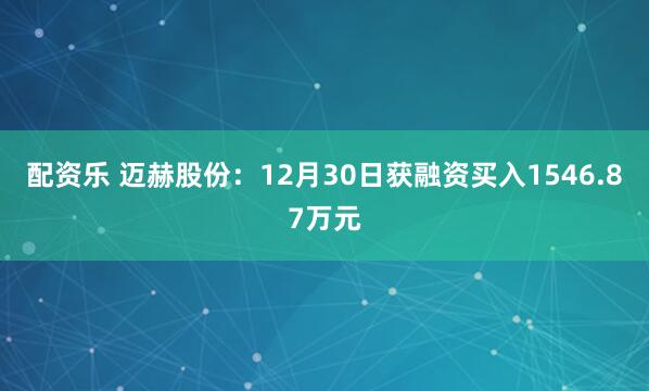 配资乐 迈赫股份：12月30日获融资买入1546.87万元