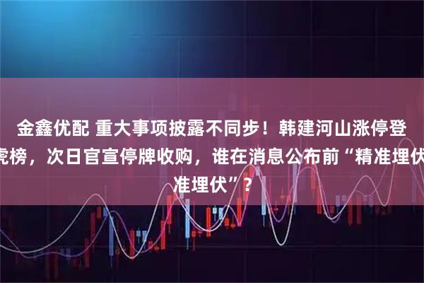 金鑫优配 重大事项披露不同步！韩建河山涨停登龙虎榜，次日官宣停牌收购，谁在消息公布前“精准埋伏”？
