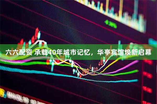 六六配资 承载40年城市记忆，华亭宾馆焕新启幕