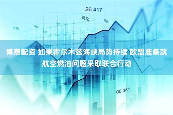 博泰配资 如果霍尔木兹海峡局势持续 欧盟准备就航空燃油问题采取联合行动