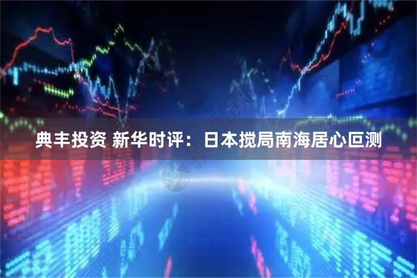 典丰投资 新华时评：日本搅局南海居心叵测