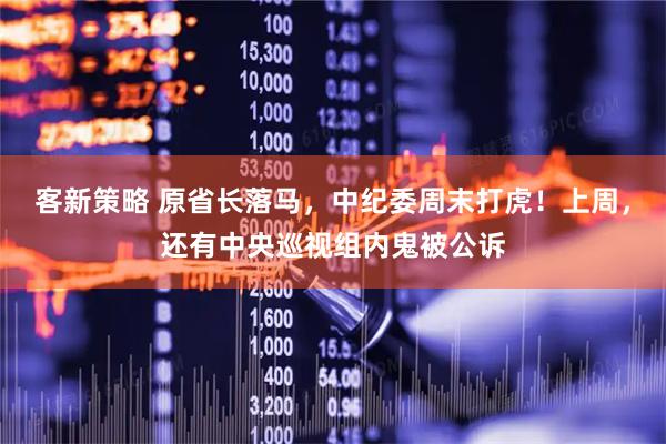 客新策略 原省长落马，中纪委周末打虎！上周，还有中央巡视组内鬼被公诉