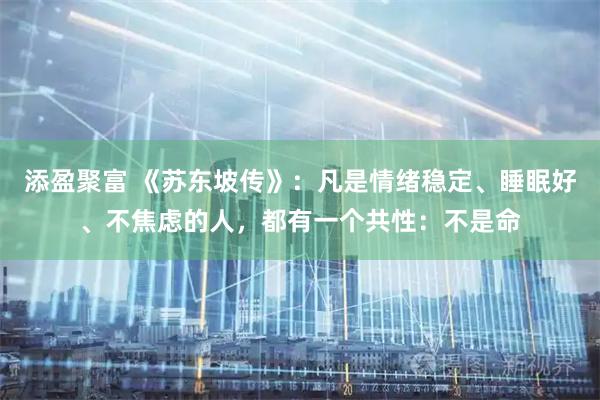 添盈聚富 《苏东坡传》：凡是情绪稳定、睡眠好、不焦虑的人，都有一个共性：不是命