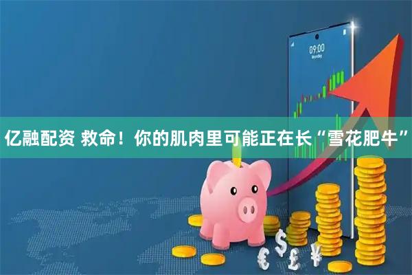 亿融配资 救命！你的肌肉里可能正在长“雪花肥牛”