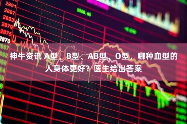 神牛资讯 A型、B型、AB型、O型，哪种血型的人身体更好？医生给出答案